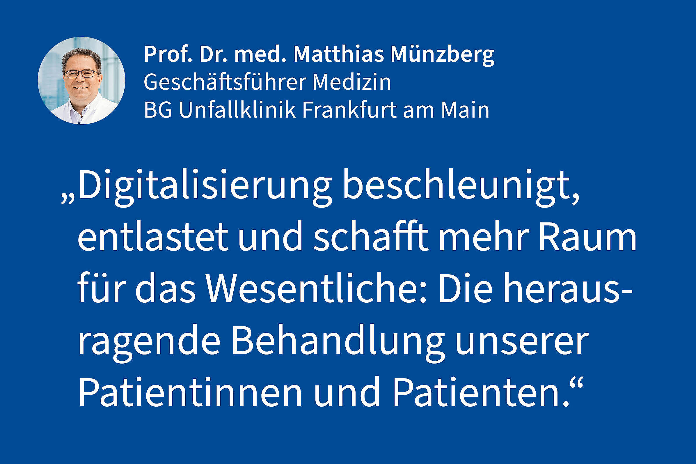 Prof. Dr. Matthias Münzberg, Geschäftsführer Medizin BG Unfallklinik Frankfurt am Main: „Digitalisierung beschleunigt, entlastet und schafft mehr Raum für das Wesentliche: Die herausragende Behandlung unserer Patientinnen und Patienten."